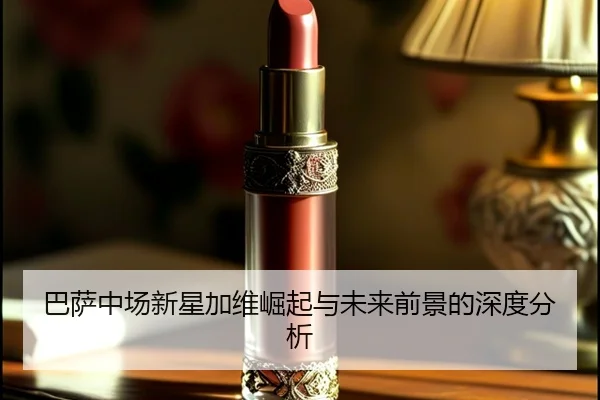 巴萨中场新星加维崛起与未来前景的深度分析